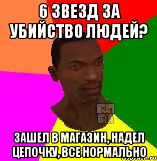 6 звезд за убийство людей? Зашел в магазин, надел цепочку, все нормально