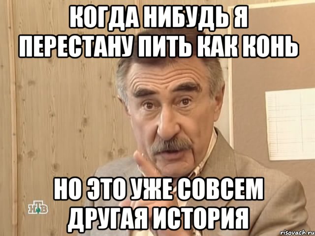 КОГДА НИБУДЬ Я ПЕРЕСТАНУ ПИТЬ КАК КОНЬ НО ЭТО УЖЕ СОВСЕМ ДРУГАЯ ИСТОРИЯ, Мем Каневский (Но это уже совсем другая история)