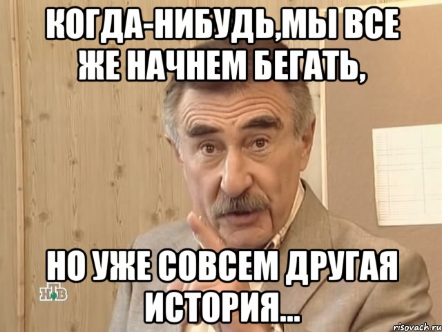 когда-нибудь,мы все же начнем бегать, но уже совсем другая история..., Мем Каневский (Но это уже совсем другая история)