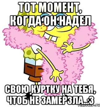 тот момент, когда он надел свою куртку на тебя, чтоб не замерзла..:з, Мем Спанч боб