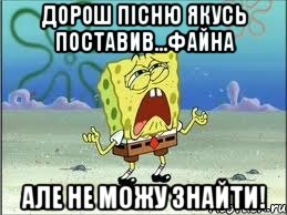 ДОРОШ ПІСНЮ ЯКУСЬ ПОСТАВИВ...ФАЙНА АЛЕ НЕ МОЖУ ЗНАЙТИ!, Мем Спанч Боб плачет