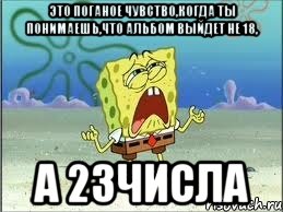 это поганое чувство,когда ты понимаешь,что альбом выйдет не 18, а 23числа, Мем Спанч Боб плачет