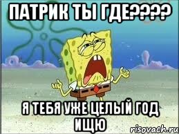 ПАТРИК ТЫ ГДЕ???? Я ТЕБЯ УЖЕ ЦЕЛЫЙ ГОД ИЩЮ