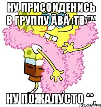 Ну ПрисОиДенись в группу Ãвä ‹Тв›™ ну пожалусто **,, Мем Спанч боб