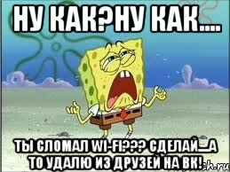 Ну как?Ну как.... Ты сломал Wi-Fi??? Сделай....А то удалю из друзей на вк!, Мем Спанч Боб плачет