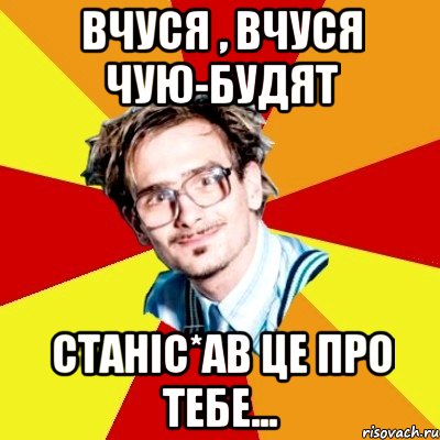 Вчуся , вчуся Чую-будят Станіс*ав це про тебе..., Мем   Студент практикант