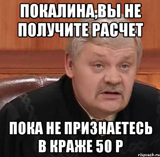 покалина,вы не получите расчет пока не признаетесь в краже 50 р