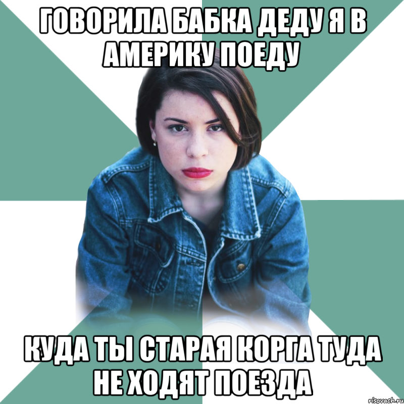 говорила бабка деду я в америку поеду куда ты старая корга туда не ходят поезда