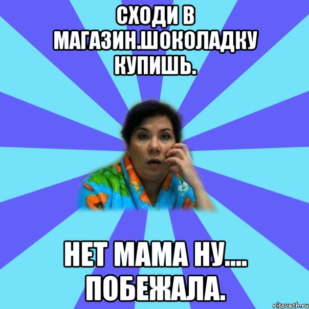 Сходи в Магазин.Шоколадку купишь. Нет мама ну.... Побежала., Мем типичная мама