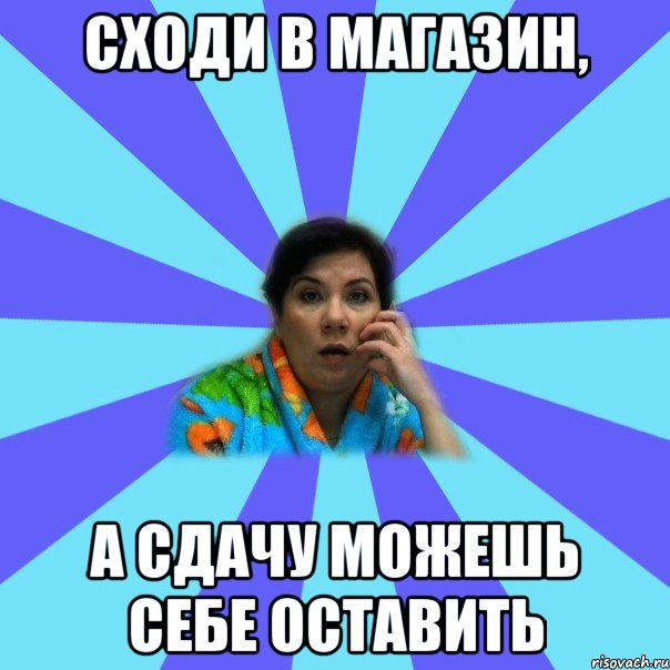 Сходи в магазин, а сдачу можешь себе оставить, Мем типичная мама