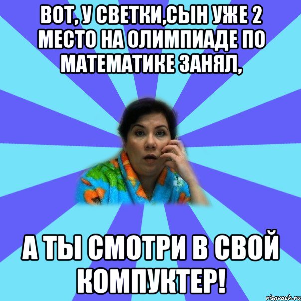 Вот, у Светки,сын уже 2 место на олимпиаде по математике занял, а ты смотри в свой компуктер!, Мем типичная мама