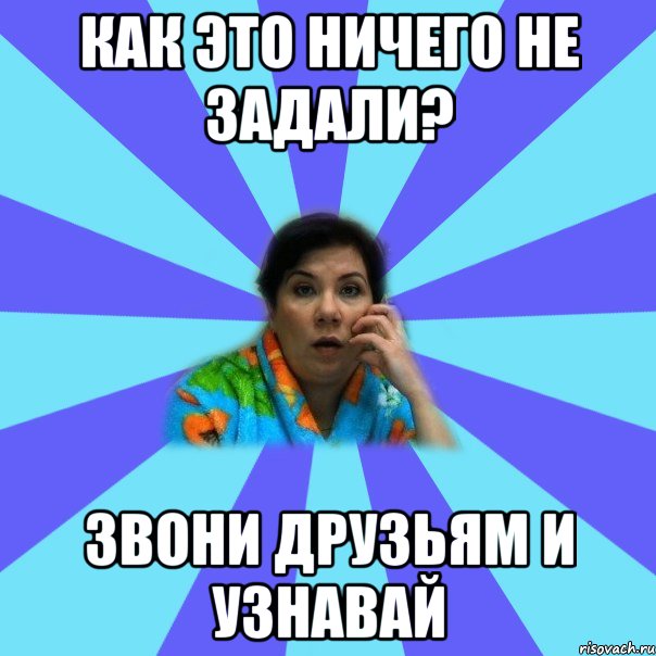 КАК ЭТО НИЧЕГО НЕ ЗАДАЛИ? ЗВОНИ ДРУЗЬЯМ И УЗНАВАЙ, Мем типичная мама