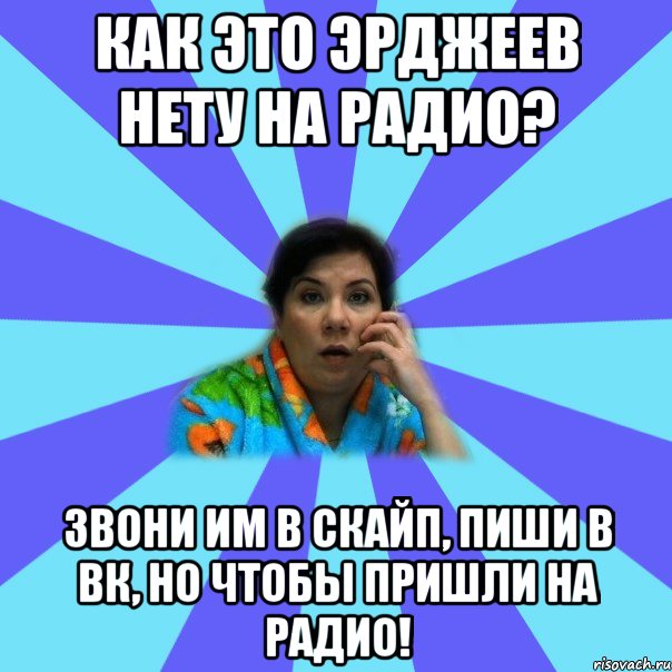 как это эрджеев нету на радио? звони им в скайп, пиши в вк, но чтобы пришли на радио!, Мем типичная мама