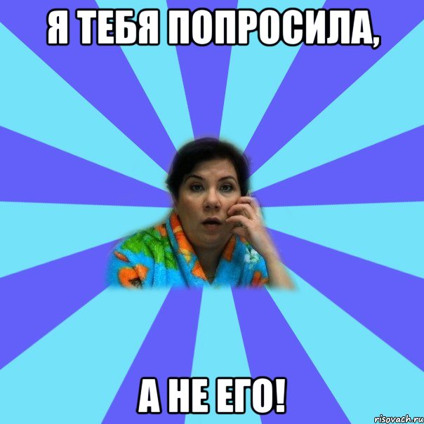 Я тебя попросила, а не его!, Мем типичная мама