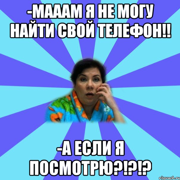 -Мааам я не могу найти свой телефон!! -А если я посмотрю?!?!?, Мем типичная мама