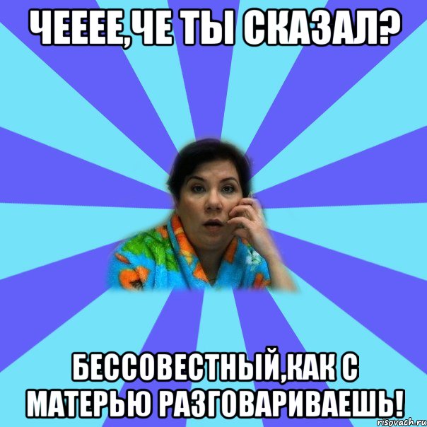 Чееее,че ты сказал? Бессовестный,как с матерью разговариваешь!, Мем типичная мама