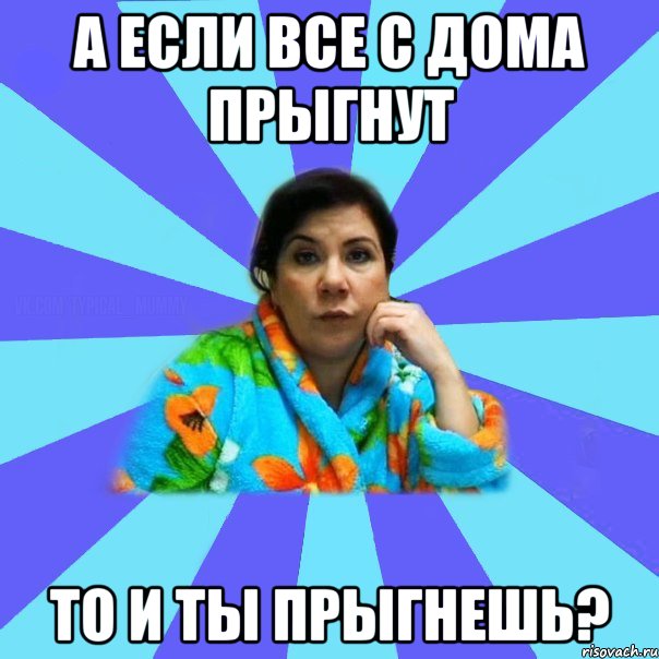 а если все с дома прыгнут то и ты прыгнешь?, Мем типичная мама