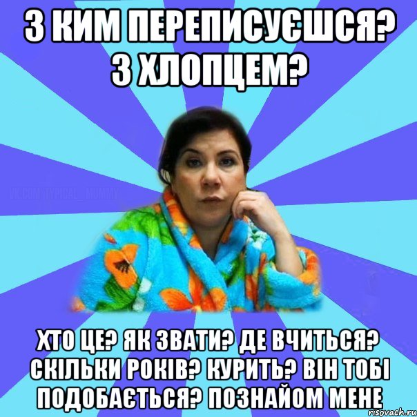 З ким переписуєшся? З хлопцем? Хто це? як звати? де вчиться? Скільки років? Курить? Він тобі подобається? Познайом мене, Мем типичная мама