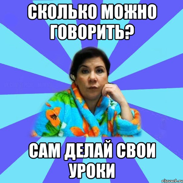 Сколько можно говорить? Сам делай свои уроки, Мем типичная мама