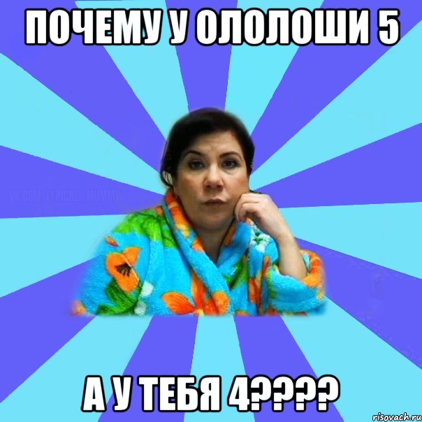 Почему у ололоши 5 а у тебя 4????, Мем типичная мама