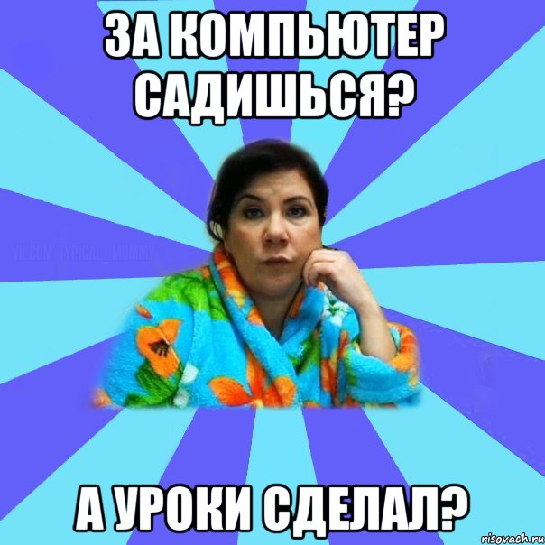 За компьютер садишься? А уроки сделал?, Мем типичная мама