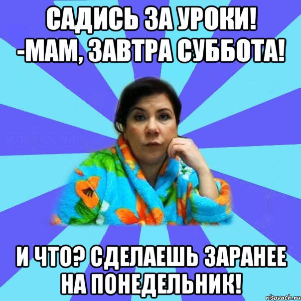 Садись за уроки! -Мам, завтра суббота! И что? Сделаешь заранее на понедельник!, Мем типичная мама