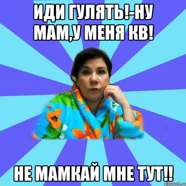 Иди гулять!-Ну мам,у меня кв! Не мамкай мне тут!!, Мем типичная мама