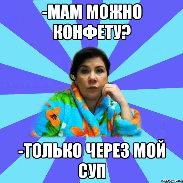 -мам можно конфету? -только через мой суп, Мем типичная мама