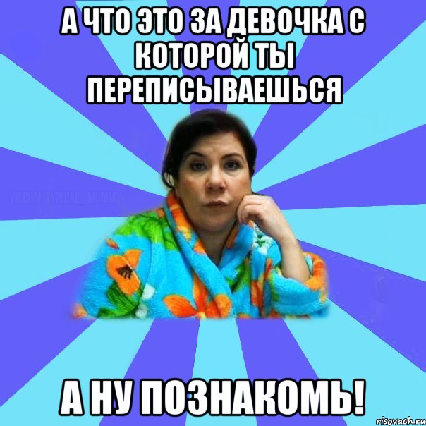 а что это за девочка с которой ты переписываешься а ну познакомь!, Мем типичная мама