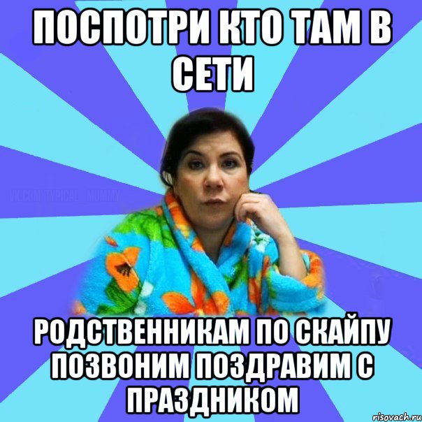 поспотри кто там в сети Родственникам по скайпу позвоним поздравим с праздником, Мем типичная мама