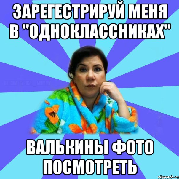 зарегестрируй меня в "одноклассниках" Валькины фото посмотреть, Мем типичная мама