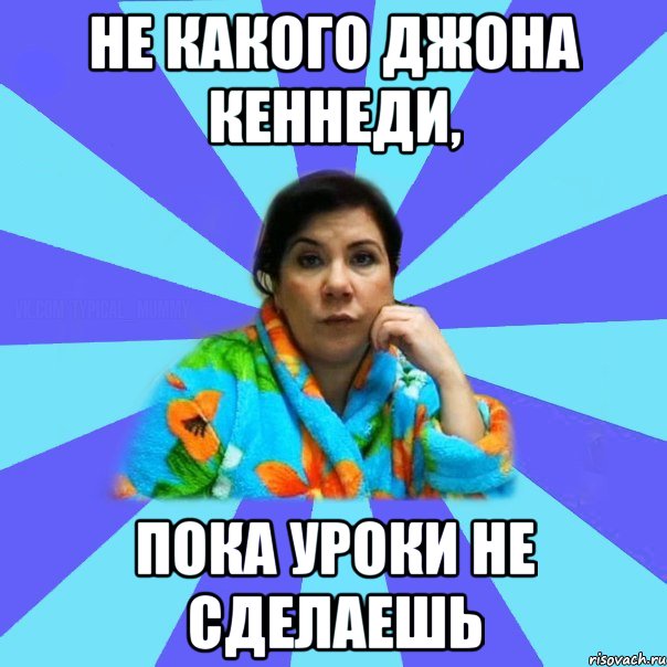 НЕ КАКОГО ДЖОНА КЕННЕДИ, ПОКА УРОКИ НЕ СДЕЛАЕШЬ, Мем типичная мама