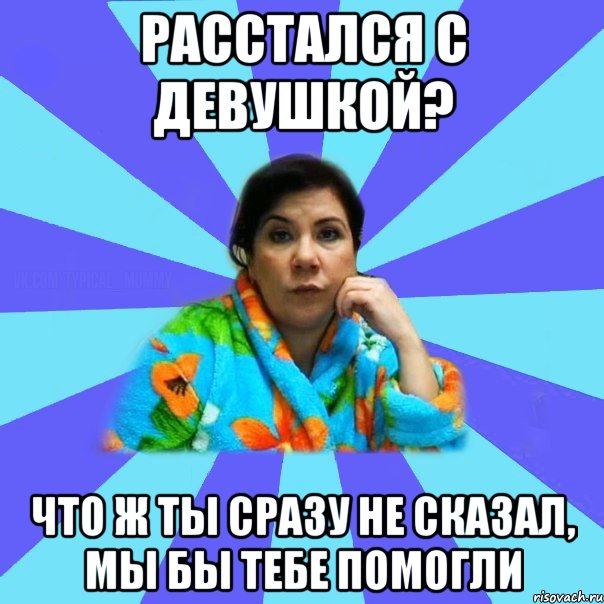 Расстался с девушкой? Что ж ты сразу не сказал, мы бы тебе помогли, Мем типичная мама