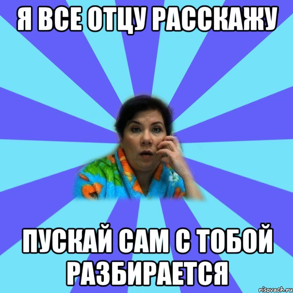 Я все отцу расскажу пускай сам с тобой разбирается, Мем типичная мама