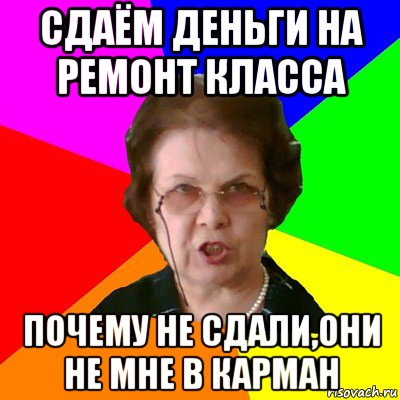 сдаём деньги на ремонт класса почему не сдали,они не мне в карман, Мем Типичная училка