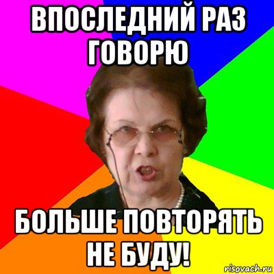 Будете повторять. Последний раз говорю. Повторять. Не повторять. Не повторяй не повторяй.