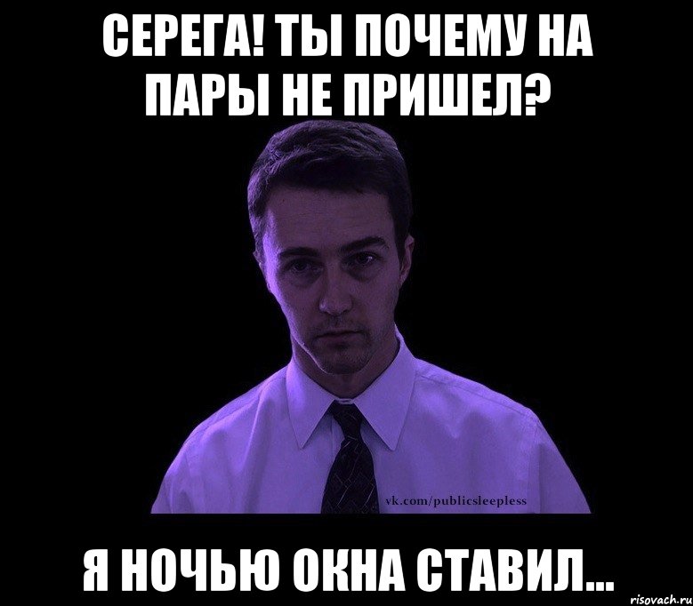 Серега! Ты почему на пары не пришел? Я ночью окна ставил..., Мем типичный недосыпающий