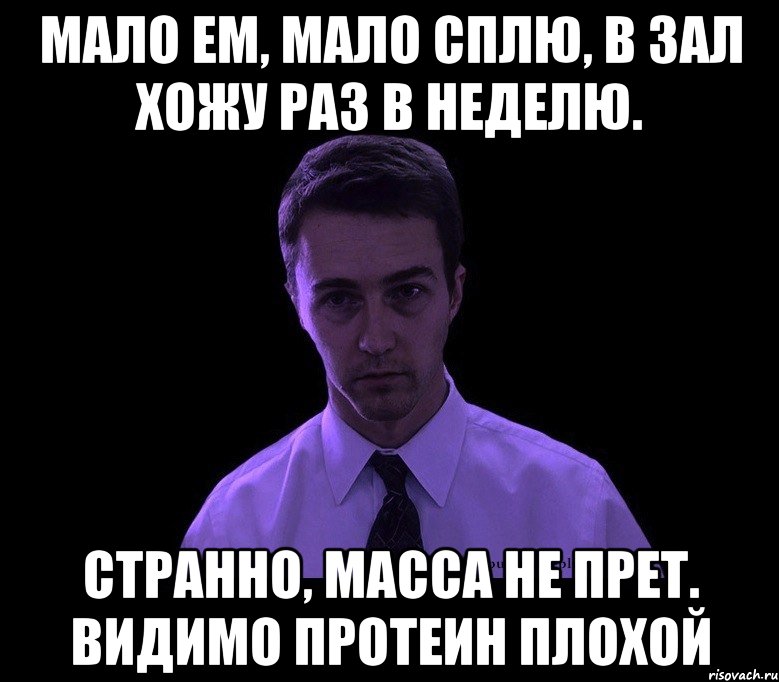 Мало ем, мало сплю, в зал хожу раз в неделю. Странно, масса не прет. Видимо протеин плохой, Мем типичный недосыпающий