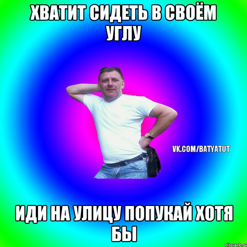 хватит сидеть в своём углу иди на улицу попукай хотя бы, Мем  Типичный Батя вк