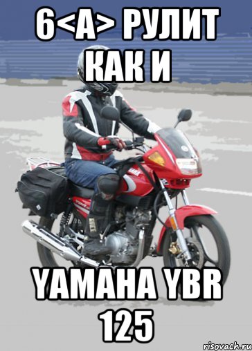 6<A> рулит как и Yamaha YBR 125, Мем Типичный ебровод