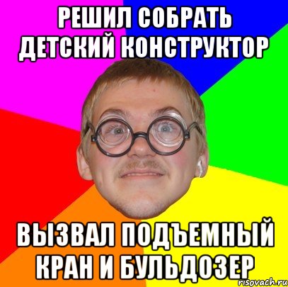 Решил собрать детский конструктор вызвал подъемный кран и бульдозер, Мем Типичный ботан