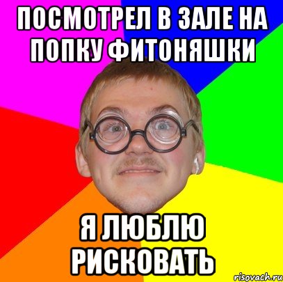 ПОСМОТРЕЛ В ЗАЛЕ НА ПОПКУ ФИТОНЯШКИ Я ЛЮБЛЮ РИСКОВАТЬ, Мем Типичный ботан