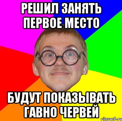 Решил занять первое место Будут показывать гавно червей, Мем Типичный ботан