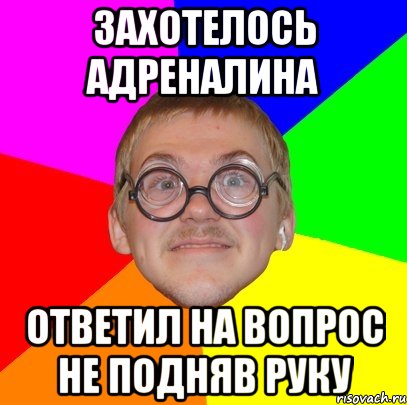 Захотелось адреналина Ответил на вопрос НЕ подняв руку, Мем Типичный ботан