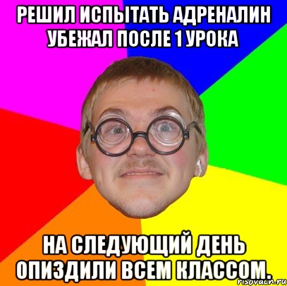 Решил испытать адреналин убежал после 1 урока На следующий день опиздили всем классом., Мем Типичный ботан