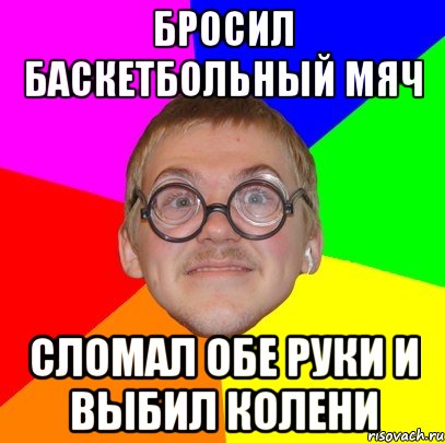 Бросил баскетбольный мяч сломал обе руки и выбил колени, Мем Типичный ботан