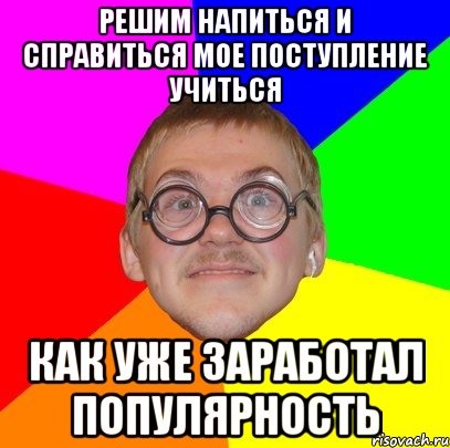 Решим напиться и справиться мое поступление учиться как уже заработал популярность, Мем Типичный ботан