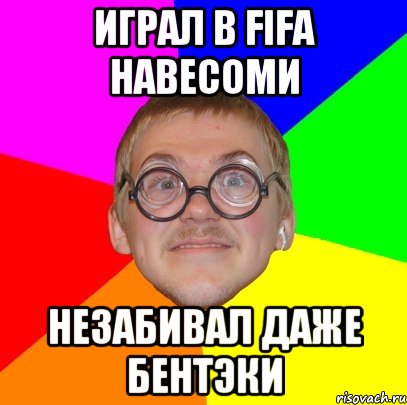 Играл в Fifa навесоми Незабивал даже Бентэки, Мем Типичный ботан