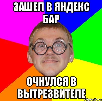 ЗАШЕЛ В ЯНДЕКС БАР ОЧНУЛСЯ В ВЫТРЕЗВИТЕЛЕ, Мем Типичный ботан