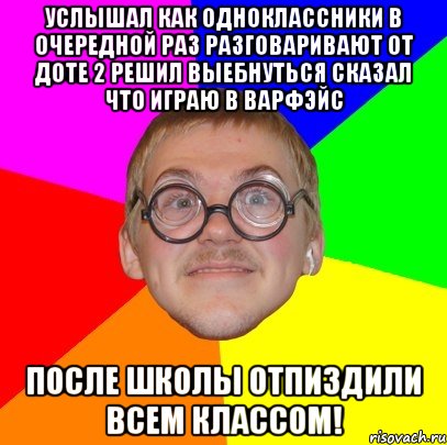 Услышал как одноклассники в очередной раз разговаривают от доте 2 решил выебнуться сказал что играю в варфэйс После школы отпиздили всем классом!, Мем Типичный ботан